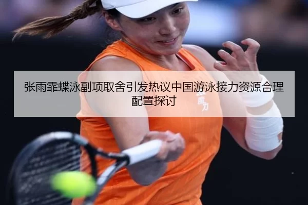 张雨霏蝶泳副项取舍引发热议中国游泳接力资源合理配置探讨
