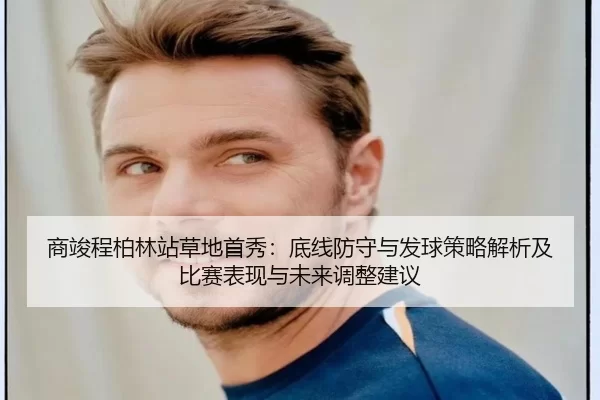 商竣程柏林站草地首秀：底线防守与发球策略解析及比赛表现与未来调整建议