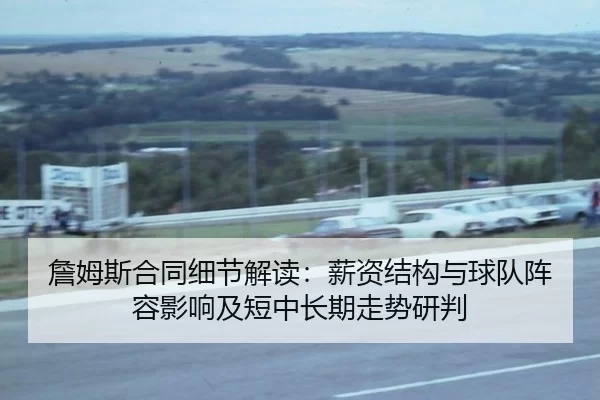 詹姆斯合同细节解读：薪资结构与球队阵容影响及短中长期走势研判