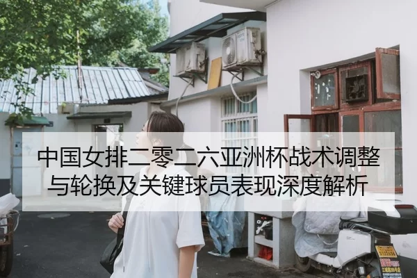 中国女排二零二六亚洲杯战术调整与轮换及关键球员表现深度解析