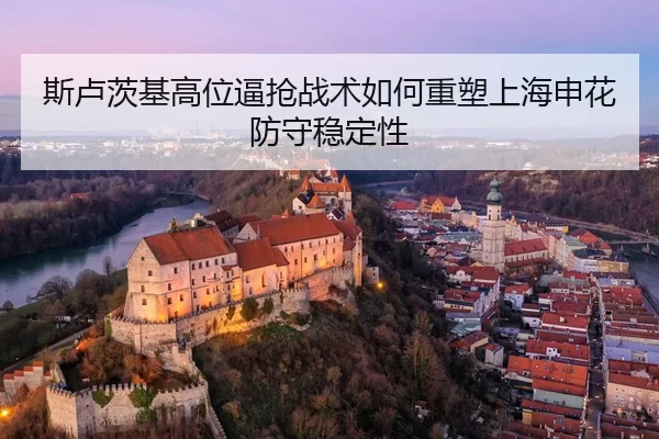斯卢茨基高位逼抢战术如何重塑上海申花防守稳定性