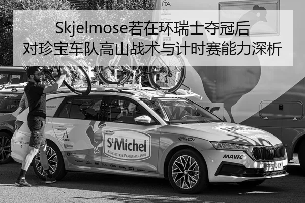 Skjelmose若在环瑞士夺冠后对珍宝车队高山战术与计时赛能力深析