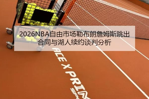 2026NBA自由市场勒布朗詹姆斯跳出合同与湖人续约谈判分析