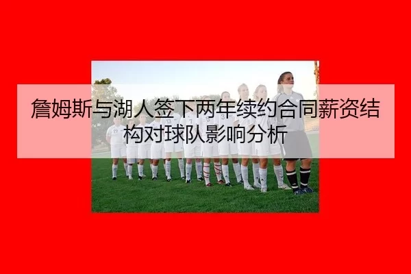 詹姆斯与湖人签下两年续约合同薪资结构对球队影响分析