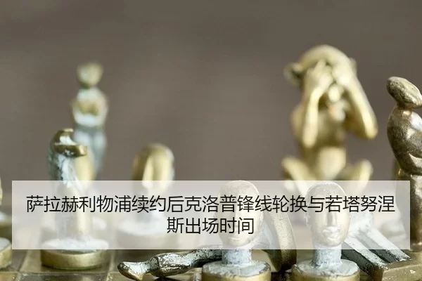 萨拉赫利物浦续约后克洛普锋线轮换与若塔努涅斯出场时间