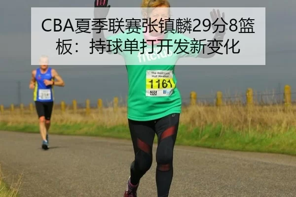 CBA夏季联赛张镇麟29分8篮板：持球单打开发新变化